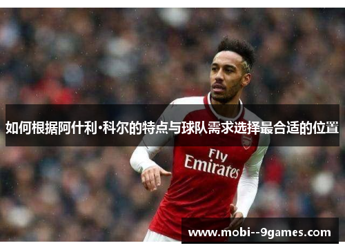 如何根据阿什利·科尔的特点与球队需求选择最合适的位置