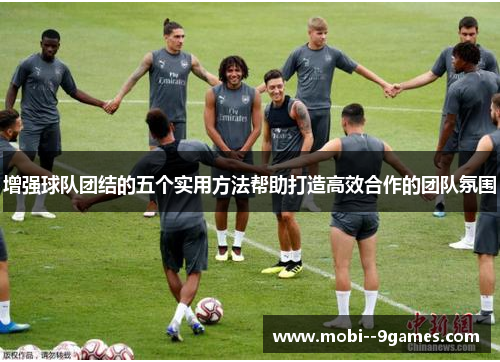 增强球队团结的五个实用方法帮助打造高效合作的团队氛围 增强球队团结的五个实用方法帮助打造高效合作的团队氛围