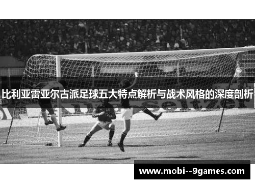 比利亚雷亚尔古派足球五大特点解析与战术风格的深度剖析 比利亚雷亚尔古派足球五大特点解析与战术风格的深度剖析