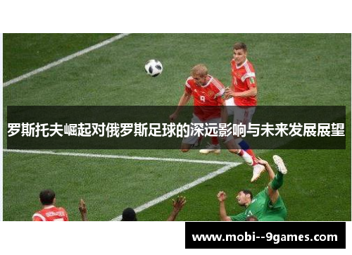 罗斯托夫崛起对俄罗斯足球的深远影响与未来发展展望 罗斯托夫崛起对俄罗斯足球的深远影响与未来发展展望