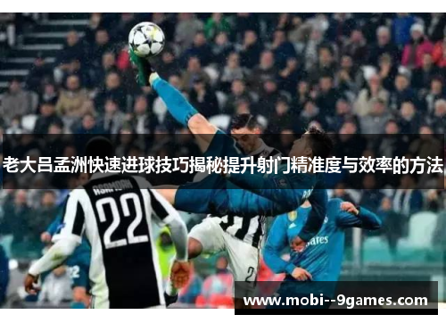 老大吕孟洲快速进球技巧揭秘提升射门精准度与效率的方法 老大吕孟洲快速进球技巧揭秘提升射门精准度与效率的方法