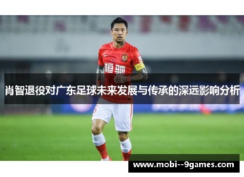 肖智退役对广东足球未来发展与传承的深远影响分析 肖智退役对广东足球未来发展与传承的深远影响分析