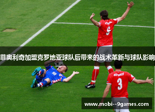 菲奥利奇加盟克罗地亚球队后带来的战术革新与球队影响