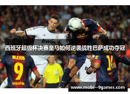 西班牙超级杯决赛皇马如何逆袭战胜巴萨成功夺冠 西班牙超级杯决赛皇马如何逆袭战胜巴萨成功夺冠