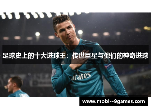 足球史上的十大进球王:传世巨星与他们的神奇进球 足球史上的十大进球王:传世巨星与他们的神奇进球
