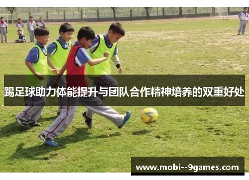 踢足球助力体能提升与团队合作精神培养的双重好处 踢足球助力体能提升与团队合作精神培养的双重好处