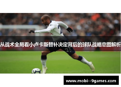 从战术全局看小卢卡斯替补决定背后的球队战略意图解析 从战术全局看小卢卡斯替补决定背后的球队战略意图解析