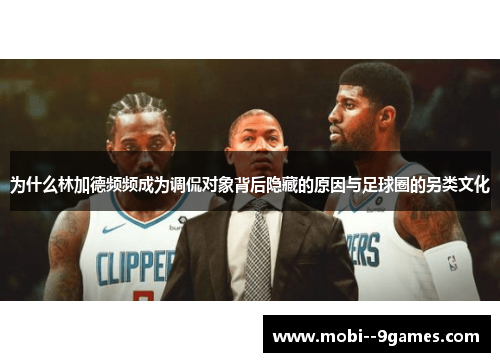 为什么林加德频频成为调侃对象背后隐藏的原因与足球圈的另类文化 为什么林加德频频成为调侃对象背后隐藏的原因与足球圈的另类文化