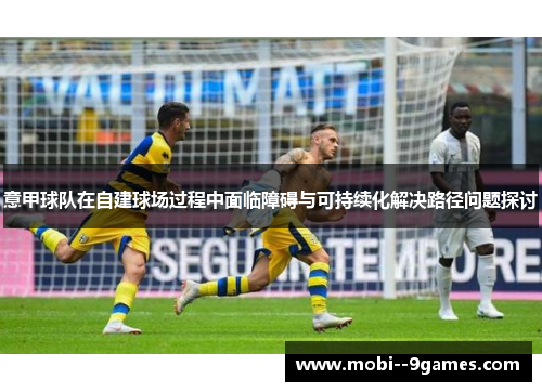 意甲球队在自建球场过程中面临障碍与可持续化解决路径问题探讨 意甲球队在自建球场过程中面临障碍与可持续化解决路径问题探讨