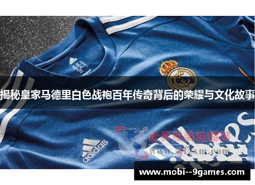 揭秘皇家马德里白色战袍百年传奇背后的荣耀与文化故事 揭秘皇家马德里白色战袍百年传奇背后的荣耀与文化故事