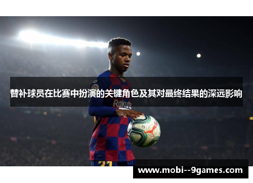 替补球员在比赛中扮演的关键角色及其对最终结果的深远影响