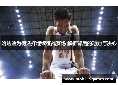 哈达迪为何选择继续征战赛场 解析背后的动力与决心 哈达迪为何选择继续征战赛场 解析背后的动力与决心