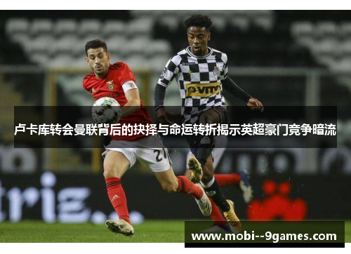 卢卡库转会曼联背后的抉择与命运转折揭示英超豪门竞争暗流 卢卡库转会曼联背后的抉择与命运转折揭示英超豪门竞争暗流