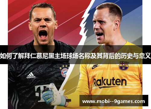 如何了解拜仁慕尼黑主场球场名称及其背后的历史与意义 如何了解拜仁慕尼黑主场球场名称及其背后的历史与意义
