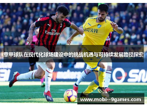 意甲球队在现代化球场建设中的挑战机遇与可持续发展路径探索 意甲球队在现代化球场建设中的挑战机遇与可持续发展路径探索