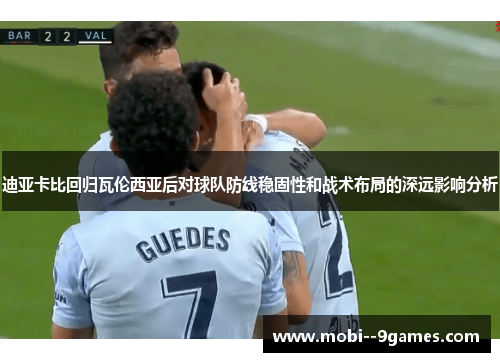 迪亚卡比回归瓦伦西亚后对球队防线稳固性和战术布局的深远影响分析 迪亚卡比回归瓦伦西亚后对球队防线稳固性和战术布局的深远影响分析