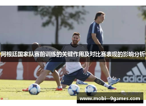 阿根廷国家队赛前训练的关键作用及对比赛表现的影响分析 阿根廷国家队赛前训练的关键作用及对比赛表现的影响分析