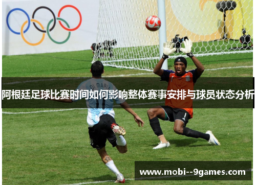 阿根廷足球比赛时间如何影响整体赛事安排与球员状态分析 阿根廷足球比赛时间如何影响整体赛事安排与球员状态分析