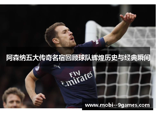 阿森纳五大传奇名宿回顾球队辉煌历史与经典瞬间
