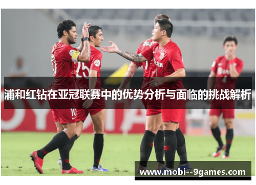 浦和红钻在亚冠联赛中的优势分析与面临的挑战解析