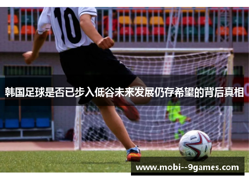 韩国足球是否已步入低谷未来发展仍存希望的背后真相