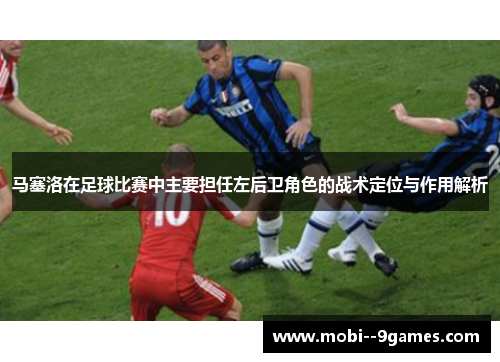 马塞洛在足球比赛中主要担任左后卫角色的战术定位与作用解析