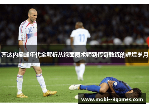 齐达内巅峰年代全解析从绿茵魔术师到传奇教练的辉煌岁月