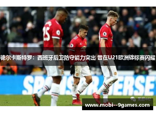 德尔卡斯特罗：西班牙后卫防守能力突出 曾在U21欧洲锦标赛闪耀