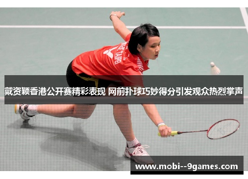 戴资颖香港公开赛精彩表现 网前扑球巧妙得分引发观众热烈掌声