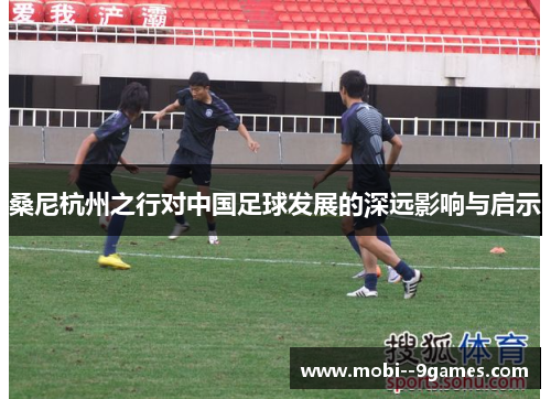 桑尼杭州之行对中国足球发展的深远影响与启示