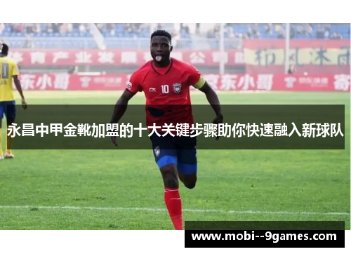 永昌中甲金靴加盟的十大关键步骤助你快速融入新球队 永昌中甲金靴加盟的十大关键步骤助你快速融入新球队