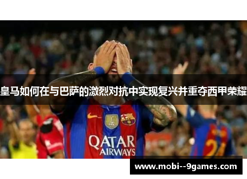 皇马如何在与巴萨的激烈对抗中实现复兴并重夺西甲荣耀