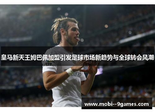 皇马新天王姆巴佩加盟引发足球市场新趋势与全球转会风潮 皇马新天王姆巴佩加盟引发足球市场新趋势与全球转会风潮
