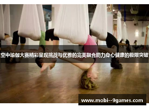 空中瑜伽大赛精彩呈现挑战与优雅的完美融合助力身心健康的极限突破 空中瑜伽大赛精彩呈现挑战与优雅的完美融合助力身心健康的极限突破