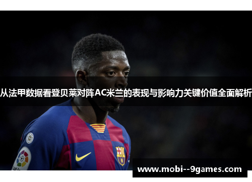 从法甲数据看登贝莱对阵AC米兰的表现与影响力关键价值全面解析 从法甲数据看登贝莱对阵AC米兰的表现与影响力关键价值全面解析