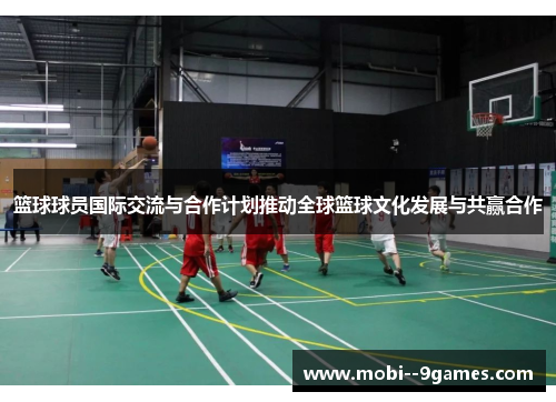 篮球球员国际交流与合作计划推动全球篮球文化发展与共赢合作
