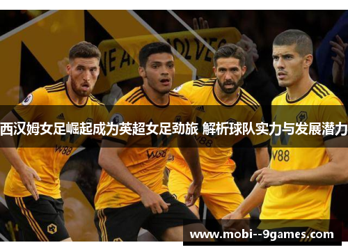 西汉姆女足崛起成为英超女足劲旅 解析球队实力与发展潜力