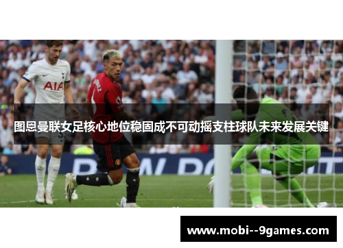 图恩曼联女足核心地位稳固成不可动摇支柱球队未来发展关键 图恩曼联女足核心地位稳固成不可动摇支柱球队未来发展关键