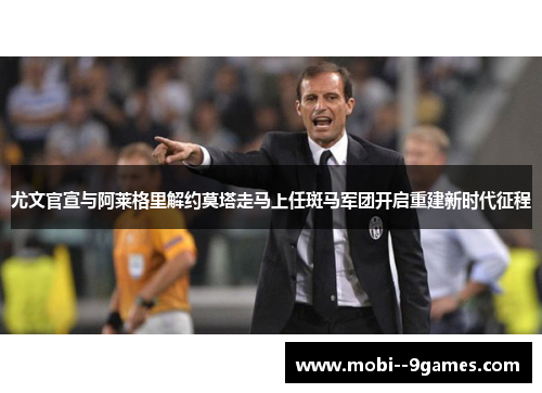 尤文官宣与阿莱格里解约莫塔走马上任斑马军团开启重建新时代征程
