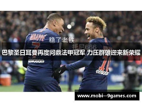 巴黎圣日耳曼再度问鼎法甲冠军 力压群雄迎来新荣耀