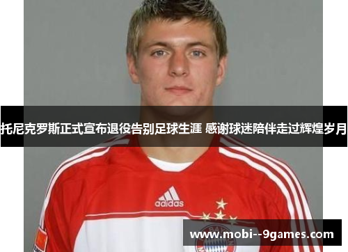 托尼克罗斯正式宣布退役告别足球生涯 感谢球迷陪伴走过辉煌岁月