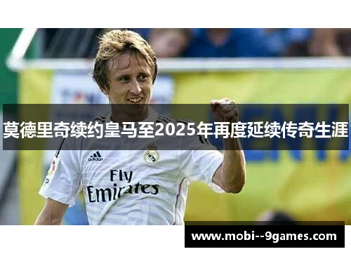 莫德里奇续约皇马至2025年再度延续传奇生涯