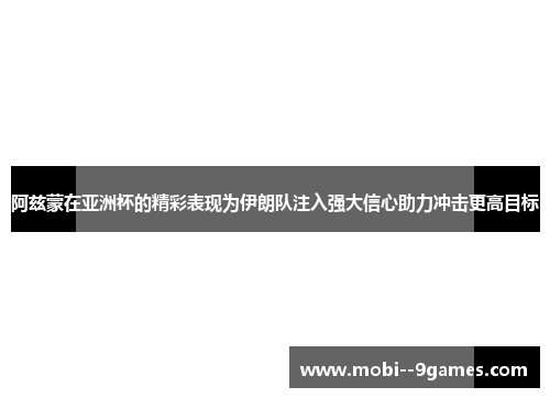 阿兹蒙在亚洲杯的精彩表现为伊朗队注入强大信心助力冲击更高目标 阿兹蒙在亚洲杯的精彩表现为伊朗队注入强大信心助力冲击更高目标
