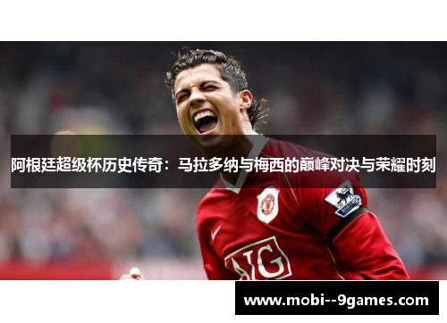 阿根廷超级杯历史传奇:马拉多纳与梅西的巅峰对决与荣耀时刻 阿根廷超级杯历史传奇:马拉多纳与梅西的巅峰对决与荣耀时刻