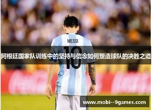 阿根廷国家队训练中的坚持与信念如何塑造球队的决胜之道 阿根廷国家队训练中的坚持与信念如何塑造球队的决胜之道
