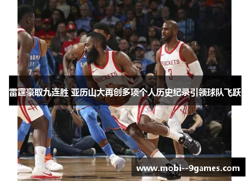 雷霆豪取九连胜 亚历山大再创多项个人历史纪录引领球队飞跃 雷霆豪取九连胜 亚历山大再创多项个人历史纪录引领球队飞跃
