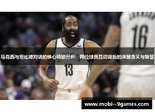 马克西与恩比德对话的核心精髓分析:两位球员互动背后的深层含义与智慧 马克西与恩比德对话的核心精髓分析:两位球员互动背后的深层含义与智慧