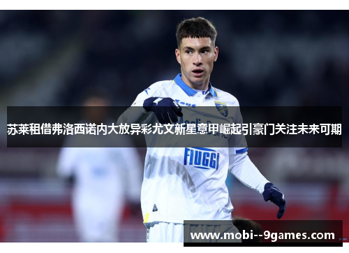 苏莱租借弗洛西诺内大放异彩尤文新星意甲崛起引豪门关注未来可期 苏莱租借弗洛西诺内大放异彩尤文新星意甲崛起引豪门关注未来可期